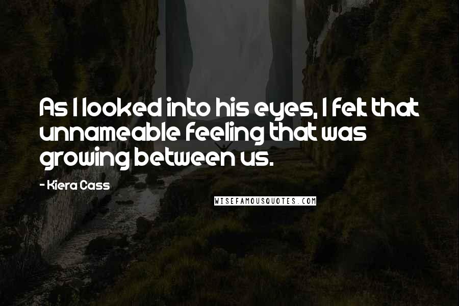 Kiera Cass Quotes: As I looked into his eyes, I felt that unnameable feeling that was growing between us.