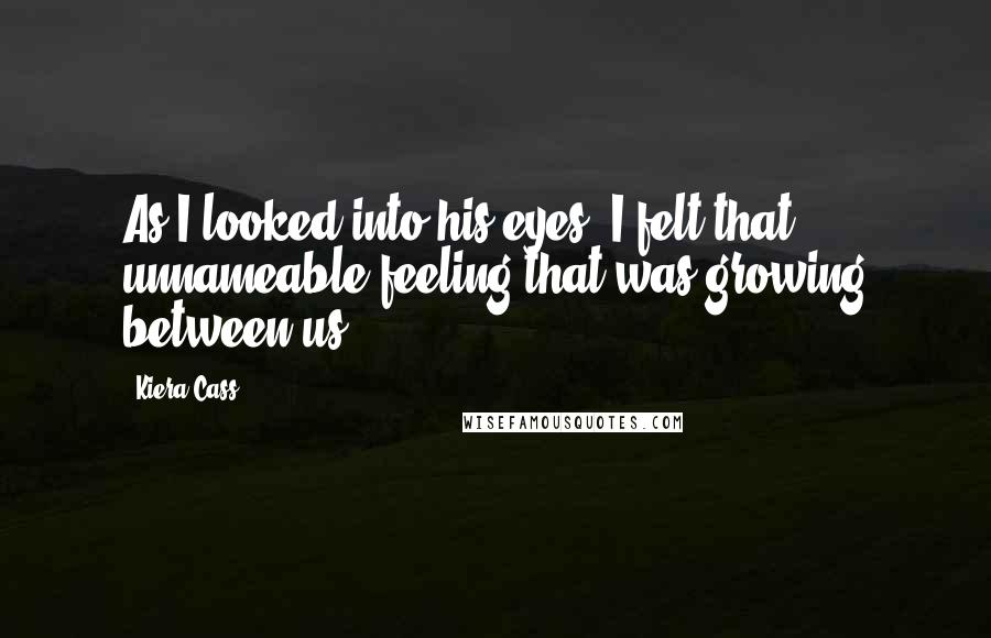 Kiera Cass Quotes: As I looked into his eyes, I felt that unnameable feeling that was growing between us.