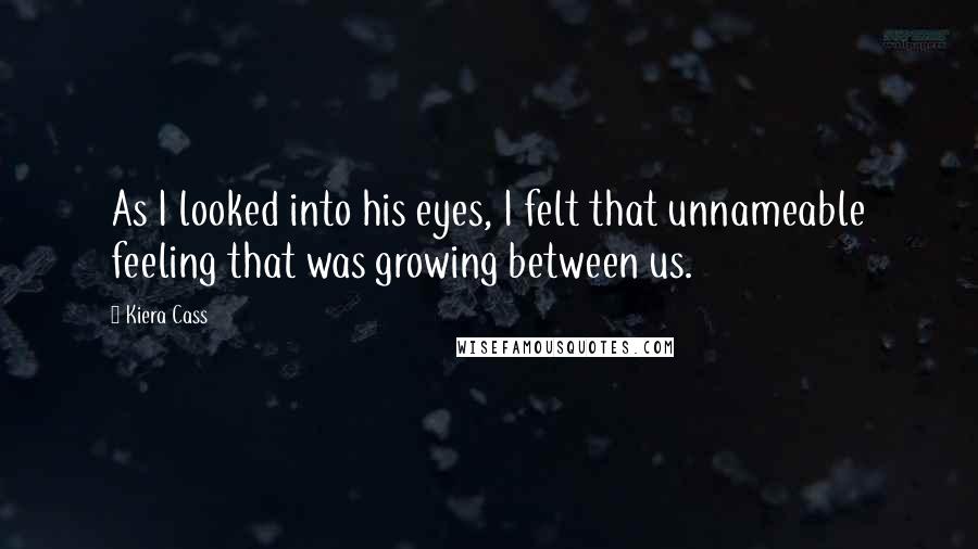 Kiera Cass Quotes: As I looked into his eyes, I felt that unnameable feeling that was growing between us.