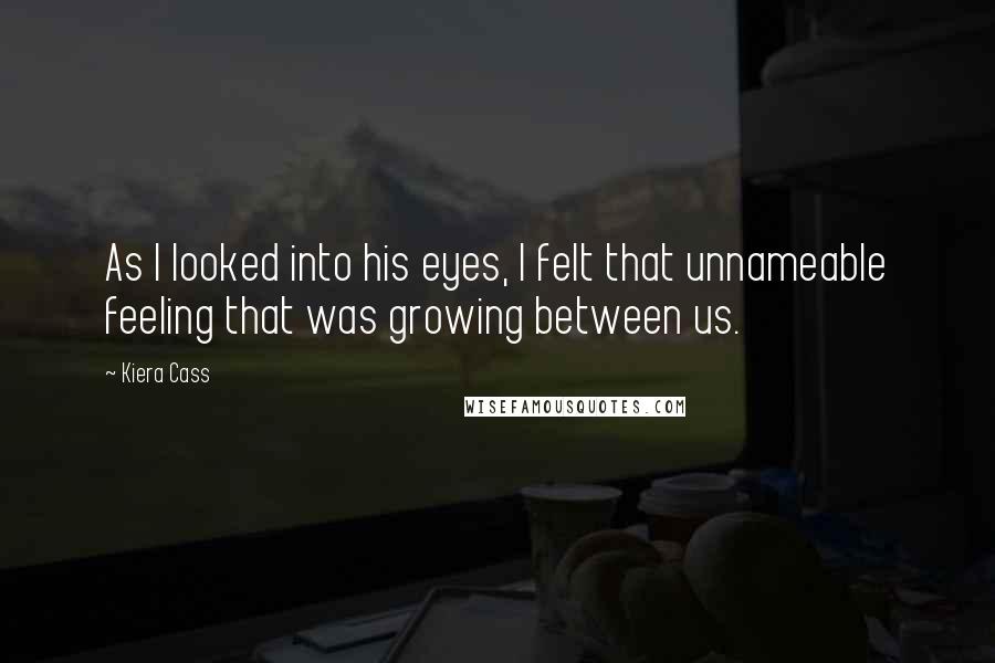 Kiera Cass Quotes: As I looked into his eyes, I felt that unnameable feeling that was growing between us.