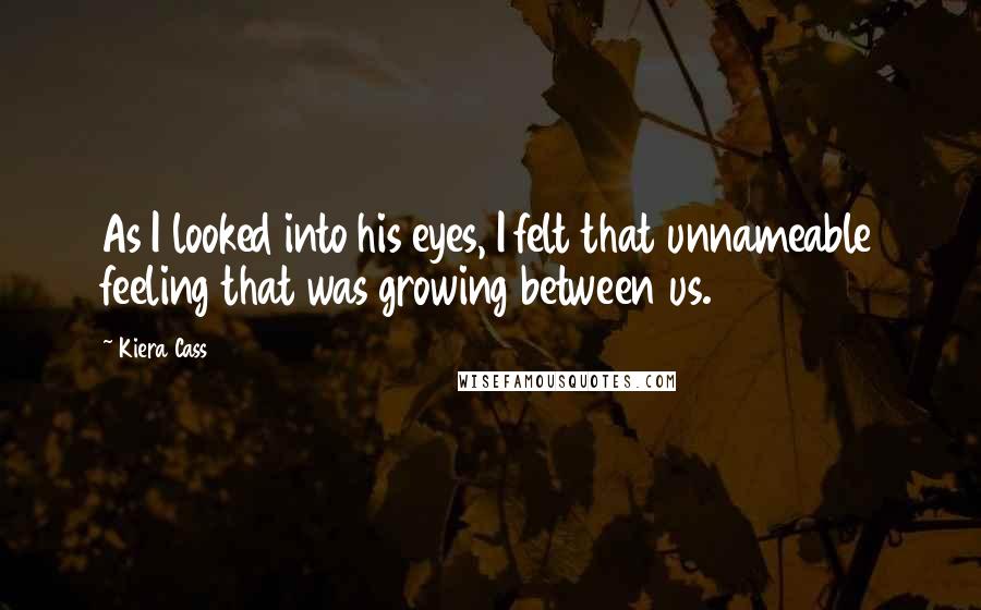 Kiera Cass Quotes: As I looked into his eyes, I felt that unnameable feeling that was growing between us.