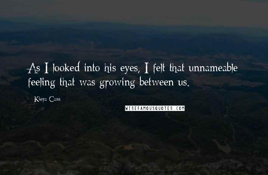 Kiera Cass Quotes: As I looked into his eyes, I felt that unnameable feeling that was growing between us.