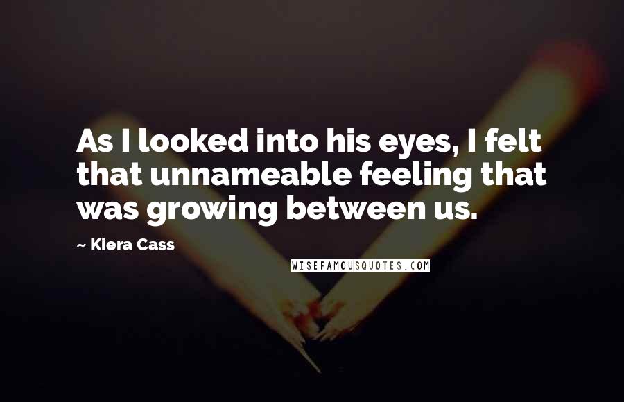 Kiera Cass Quotes: As I looked into his eyes, I felt that unnameable feeling that was growing between us.