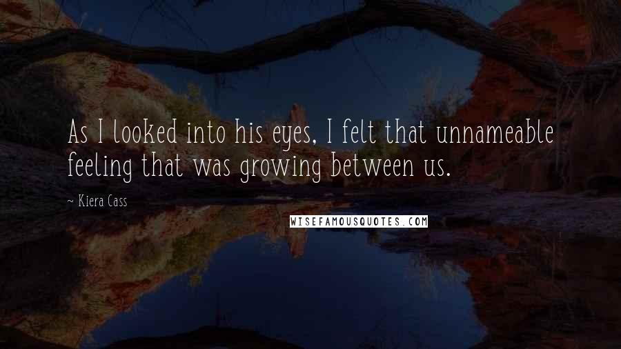 Kiera Cass Quotes: As I looked into his eyes, I felt that unnameable feeling that was growing between us.