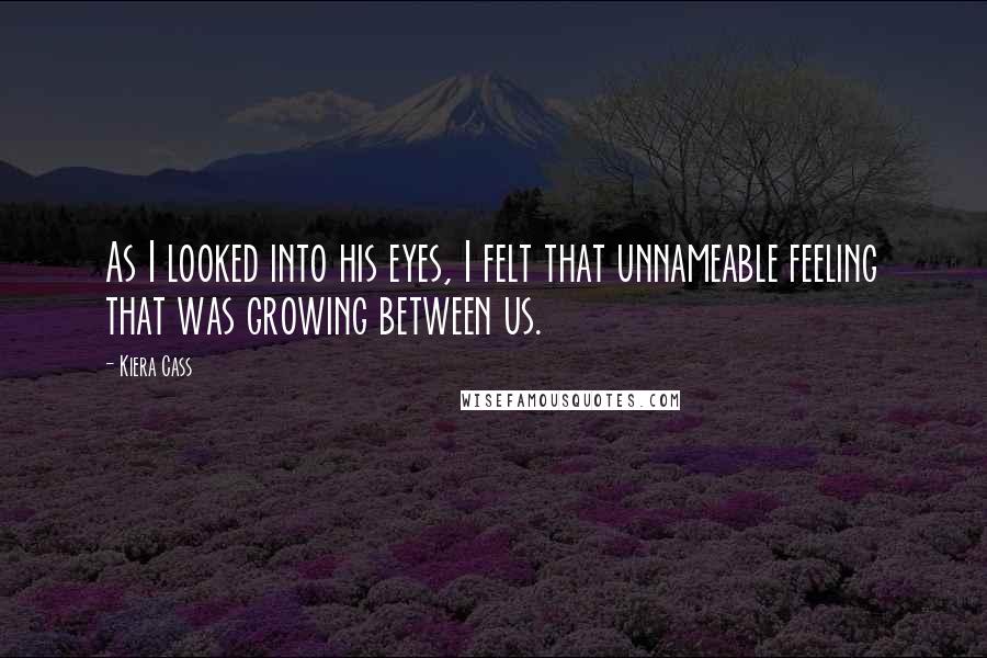 Kiera Cass Quotes: As I looked into his eyes, I felt that unnameable feeling that was growing between us.