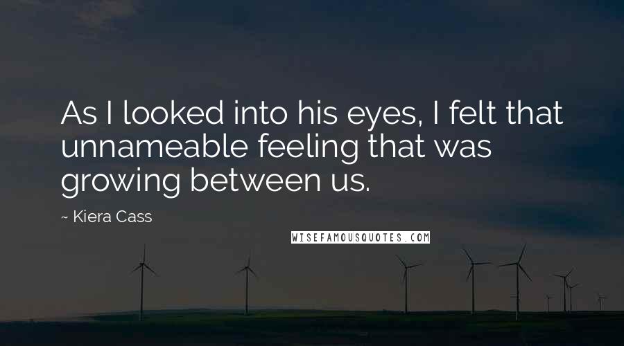 Kiera Cass Quotes: As I looked into his eyes, I felt that unnameable feeling that was growing between us.