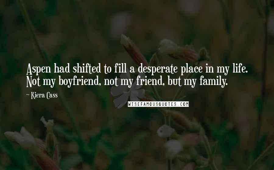 Kiera Cass Quotes: Aspen had shifted to fill a desperate place in my life. Not my boyfriend, not my friend, but my family.