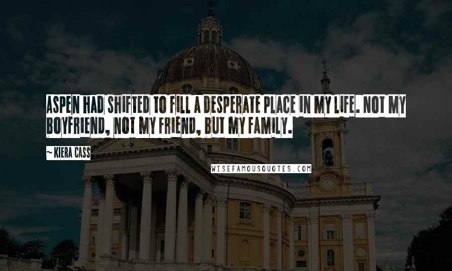 Kiera Cass Quotes: Aspen had shifted to fill a desperate place in my life. Not my boyfriend, not my friend, but my family.