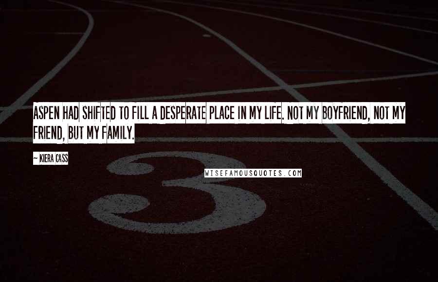 Kiera Cass Quotes: Aspen had shifted to fill a desperate place in my life. Not my boyfriend, not my friend, but my family.