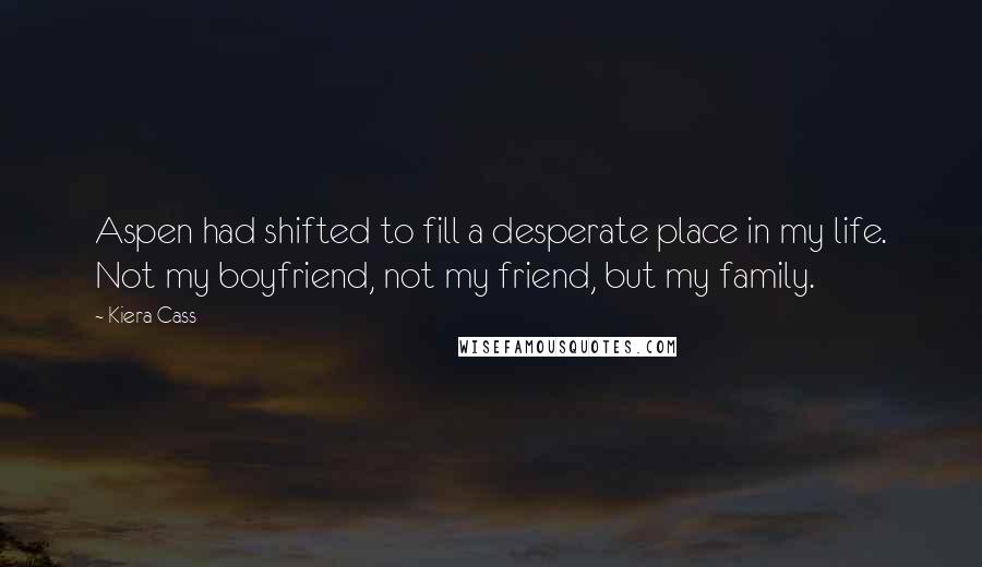 Kiera Cass Quotes: Aspen had shifted to fill a desperate place in my life. Not my boyfriend, not my friend, but my family.