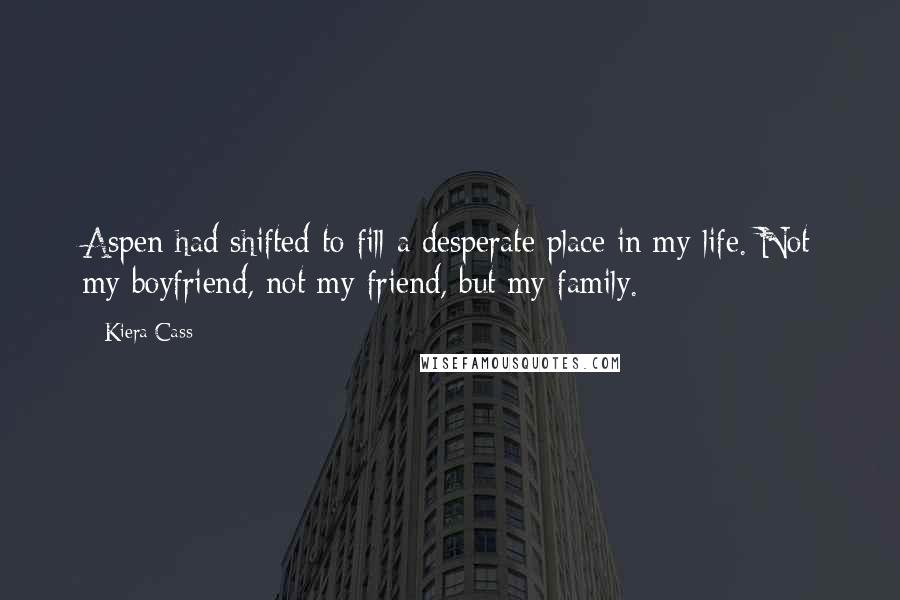 Kiera Cass Quotes: Aspen had shifted to fill a desperate place in my life. Not my boyfriend, not my friend, but my family.