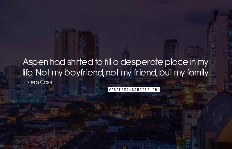 Kiera Cass Quotes: Aspen had shifted to fill a desperate place in my life. Not my boyfriend, not my friend, but my family.