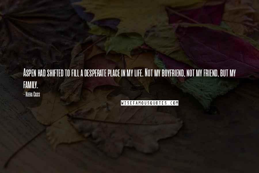 Kiera Cass Quotes: Aspen had shifted to fill a desperate place in my life. Not my boyfriend, not my friend, but my family.