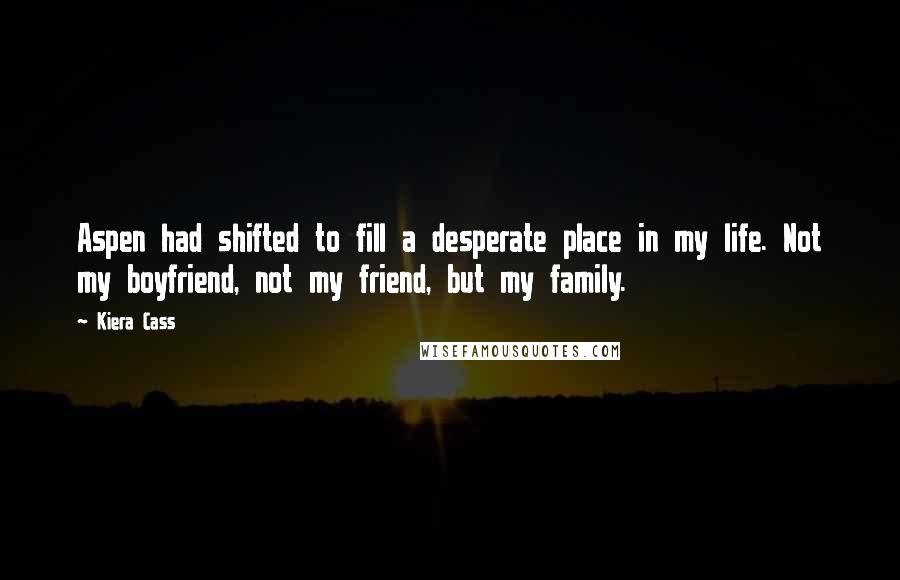 Kiera Cass Quotes: Aspen had shifted to fill a desperate place in my life. Not my boyfriend, not my friend, but my family.