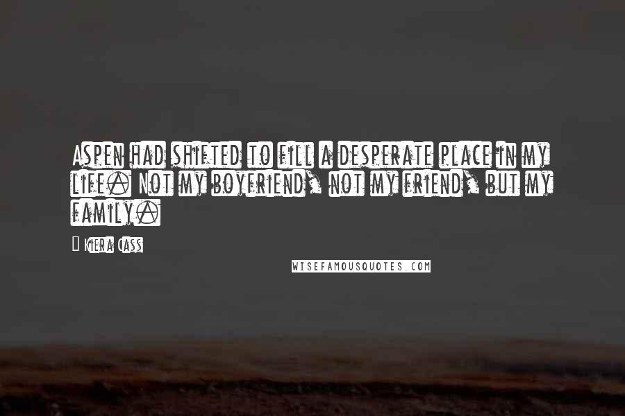 Kiera Cass Quotes: Aspen had shifted to fill a desperate place in my life. Not my boyfriend, not my friend, but my family.