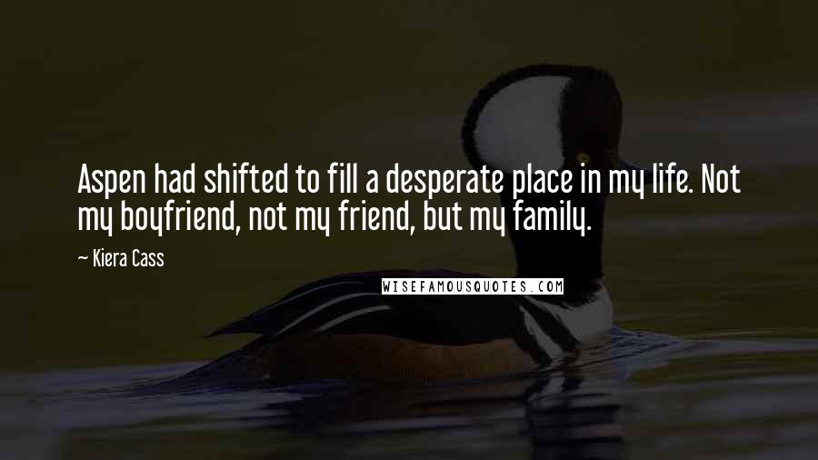 Kiera Cass Quotes: Aspen had shifted to fill a desperate place in my life. Not my boyfriend, not my friend, but my family.