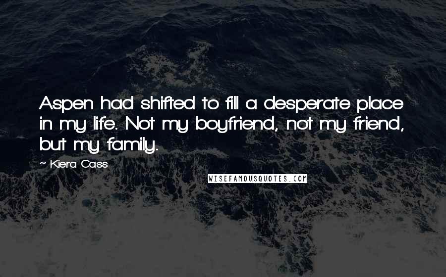 Kiera Cass Quotes: Aspen had shifted to fill a desperate place in my life. Not my boyfriend, not my friend, but my family.