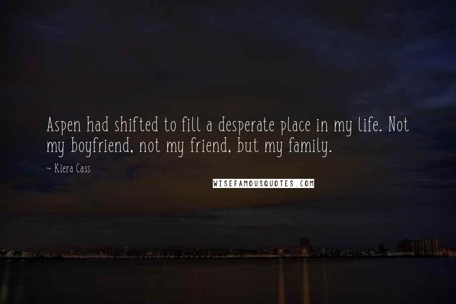 Kiera Cass Quotes: Aspen had shifted to fill a desperate place in my life. Not my boyfriend, not my friend, but my family.