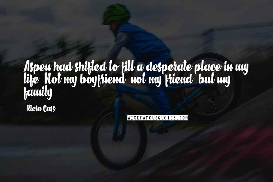 Kiera Cass Quotes: Aspen had shifted to fill a desperate place in my life. Not my boyfriend, not my friend, but my family.