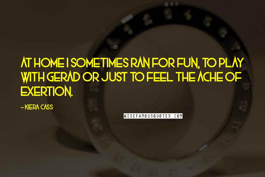 Kiera Cass Quotes: At home I sometimes ran for fun, to play with Gerad or just to feel the ache of exertion.