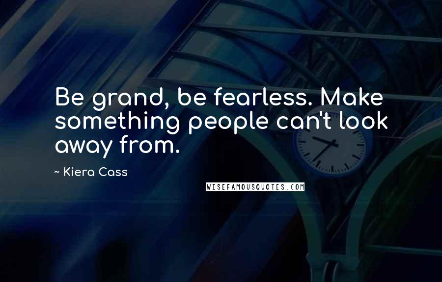 Kiera Cass Quotes: Be grand, be fearless. Make something people can't look away from.