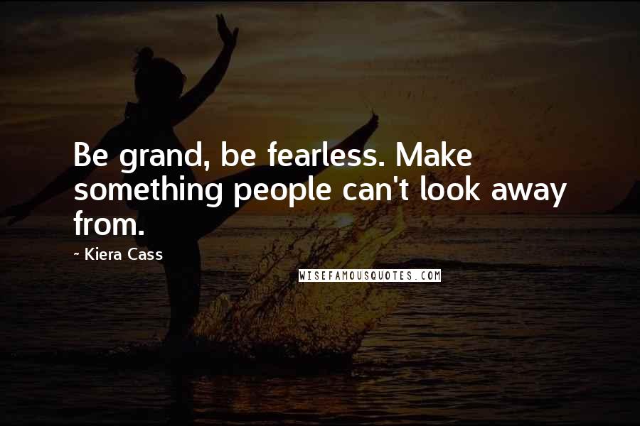 Kiera Cass Quotes: Be grand, be fearless. Make something people can't look away from.