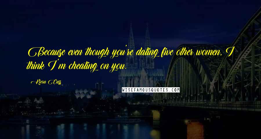 Kiera Cass Quotes: Because even though you're dating five other women, I think I'm cheating on you.