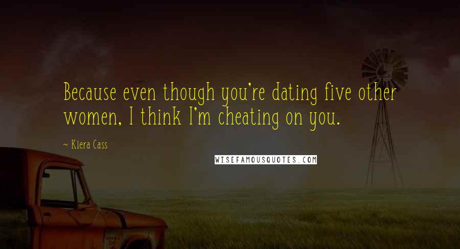 Kiera Cass Quotes: Because even though you're dating five other women, I think I'm cheating on you.
