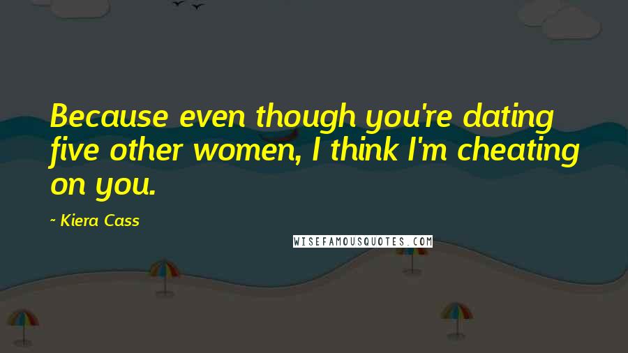 Kiera Cass Quotes: Because even though you're dating five other women, I think I'm cheating on you.