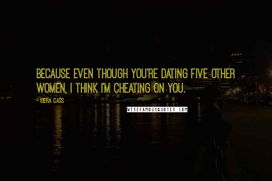 Kiera Cass Quotes: Because even though you're dating five other women, I think I'm cheating on you.