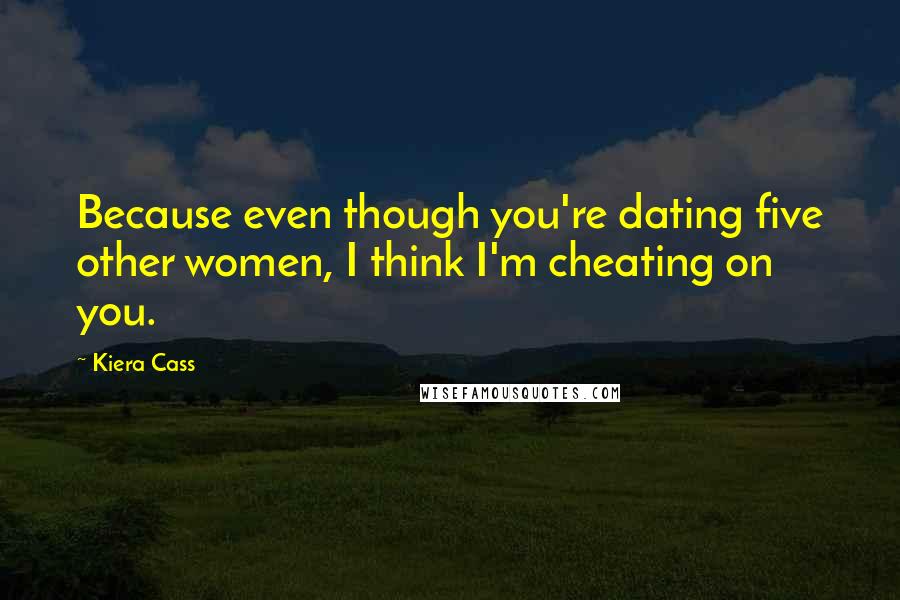 Kiera Cass Quotes: Because even though you're dating five other women, I think I'm cheating on you.