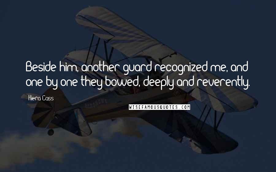 Kiera Cass Quotes: Beside him, another guard recognized me, and one by one they bowed, deeply and reverently.