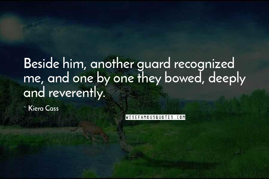 Kiera Cass Quotes: Beside him, another guard recognized me, and one by one they bowed, deeply and reverently.