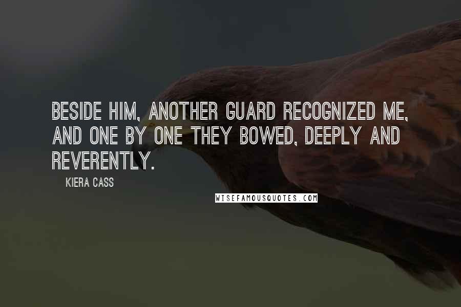 Kiera Cass Quotes: Beside him, another guard recognized me, and one by one they bowed, deeply and reverently.