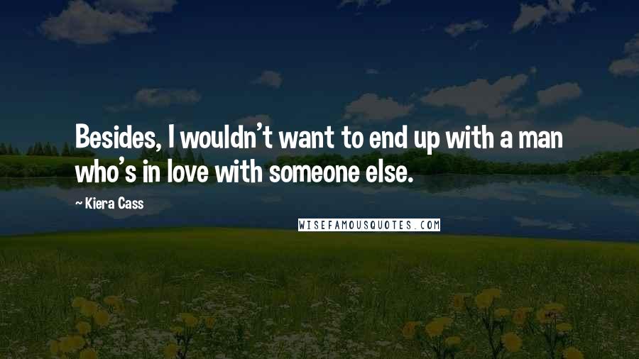 Kiera Cass Quotes: Besides, I wouldn't want to end up with a man who's in love with someone else.
