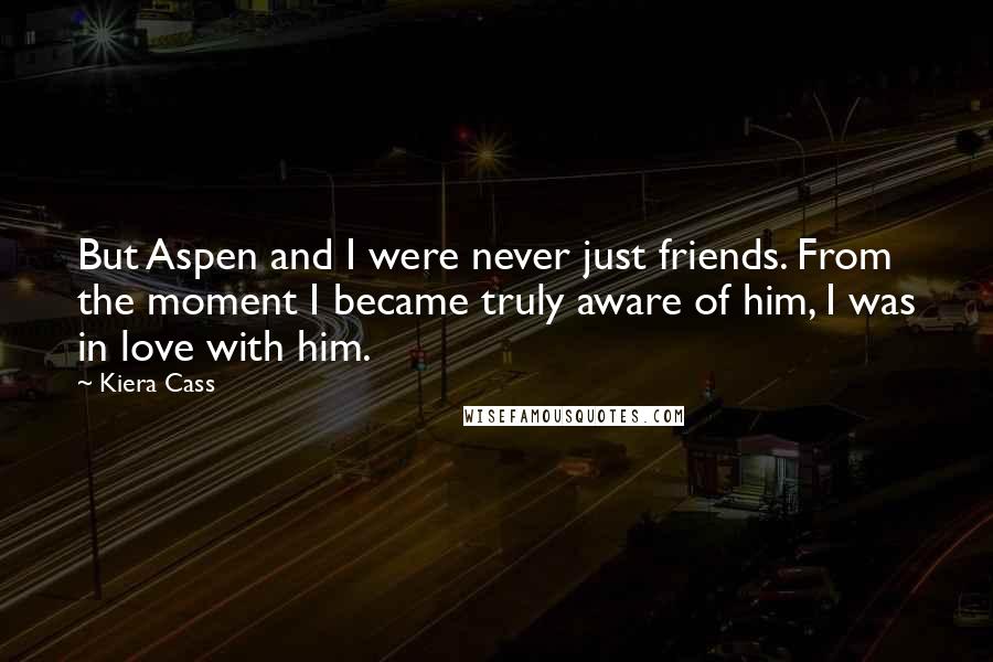 Kiera Cass Quotes: But Aspen and I were never just friends. From the moment I became truly aware of him, I was in love with him.