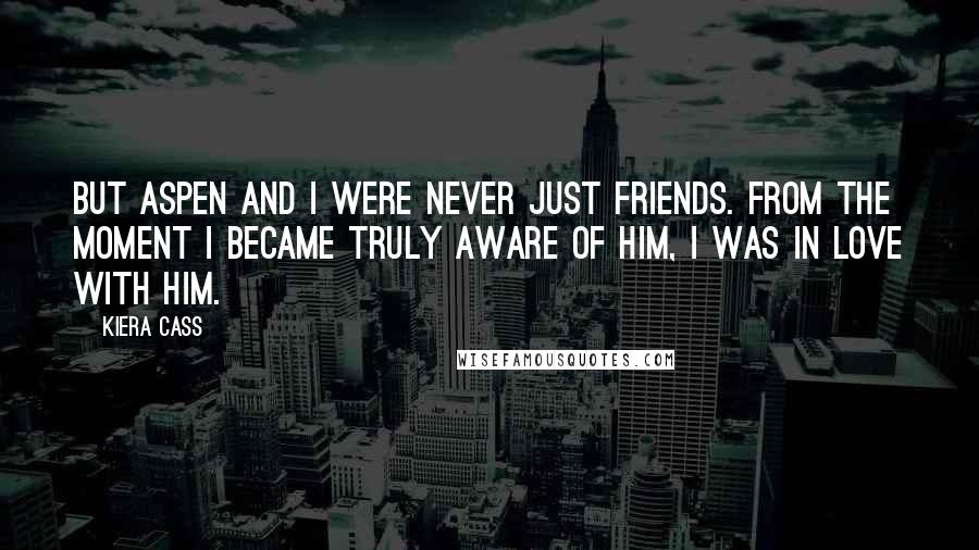 Kiera Cass Quotes: But Aspen and I were never just friends. From the moment I became truly aware of him, I was in love with him.