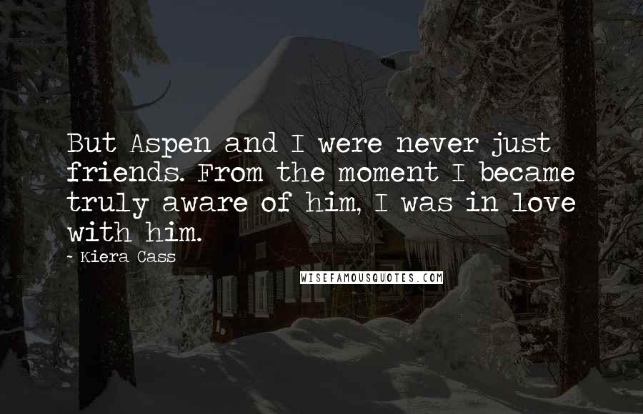 Kiera Cass Quotes: But Aspen and I were never just friends. From the moment I became truly aware of him, I was in love with him.