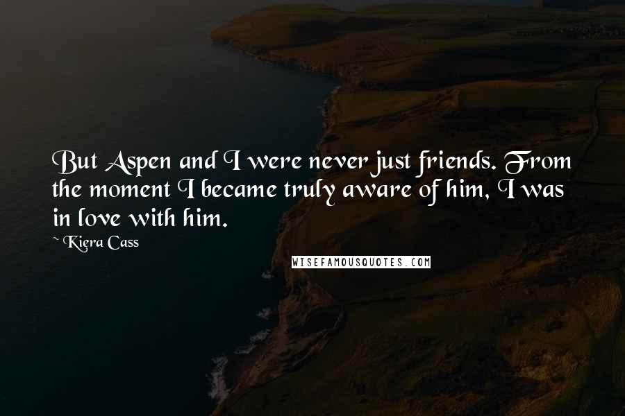 Kiera Cass Quotes: But Aspen and I were never just friends. From the moment I became truly aware of him, I was in love with him.