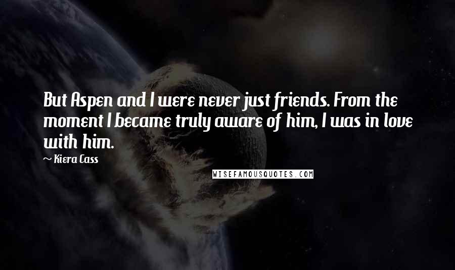 Kiera Cass Quotes: But Aspen and I were never just friends. From the moment I became truly aware of him, I was in love with him.