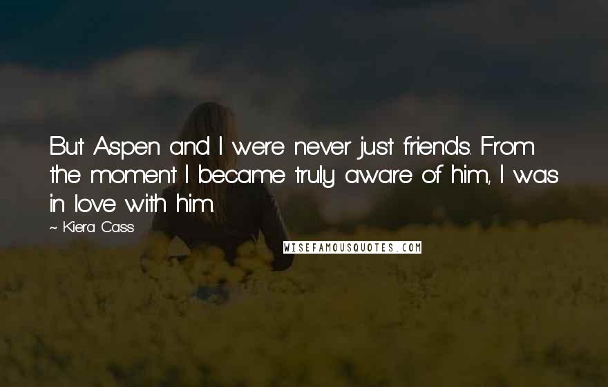 Kiera Cass Quotes: But Aspen and I were never just friends. From the moment I became truly aware of him, I was in love with him.