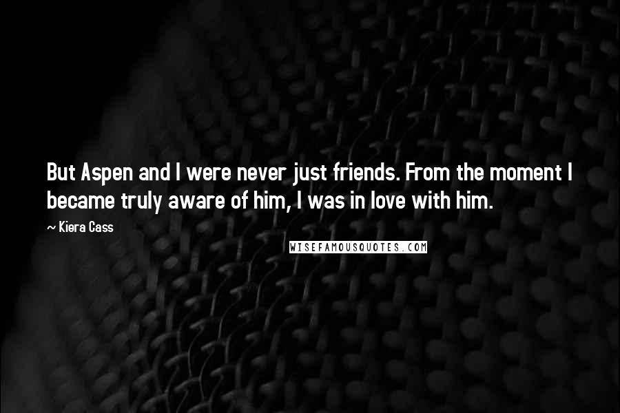 Kiera Cass Quotes: But Aspen and I were never just friends. From the moment I became truly aware of him, I was in love with him.