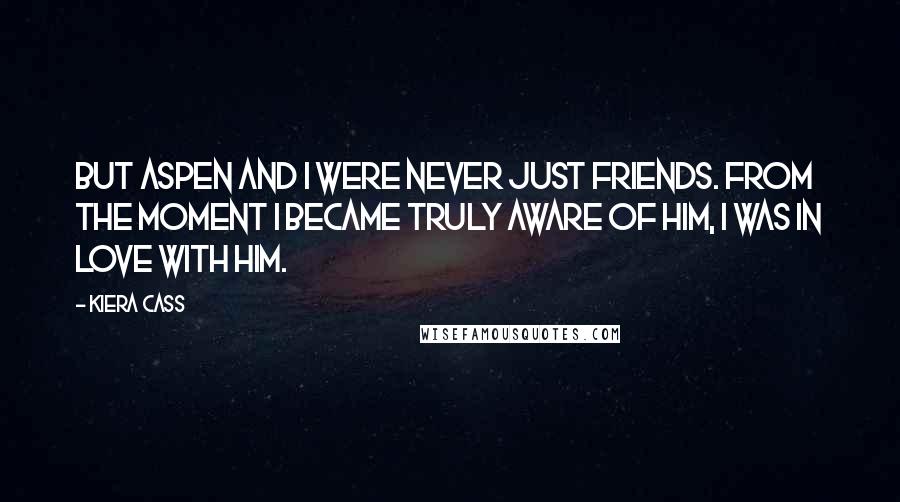 Kiera Cass Quotes: But Aspen and I were never just friends. From the moment I became truly aware of him, I was in love with him.