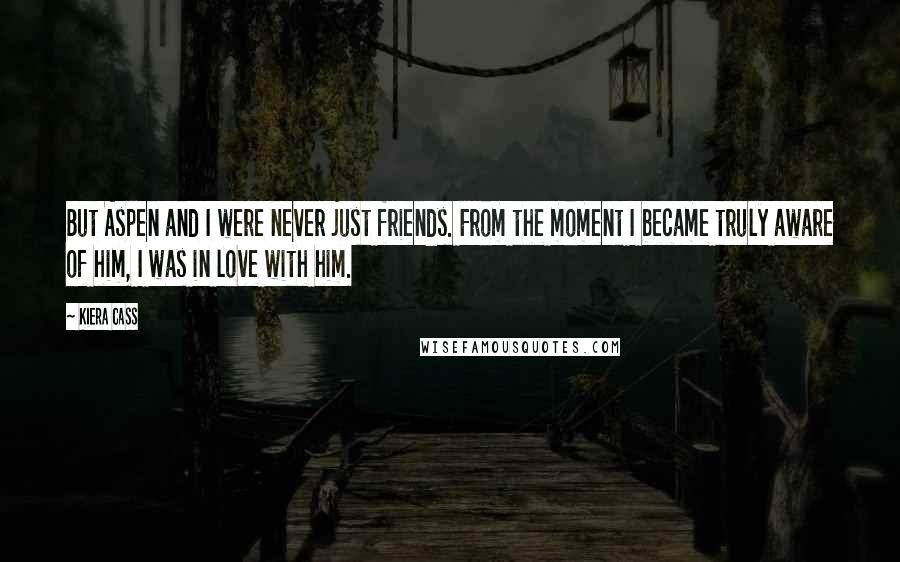 Kiera Cass Quotes: But Aspen and I were never just friends. From the moment I became truly aware of him, I was in love with him.