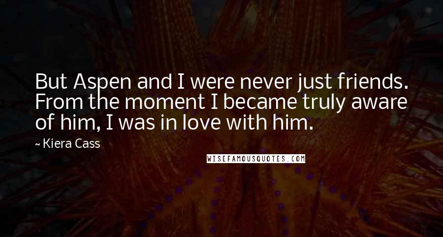 Kiera Cass Quotes: But Aspen and I were never just friends. From the moment I became truly aware of him, I was in love with him.