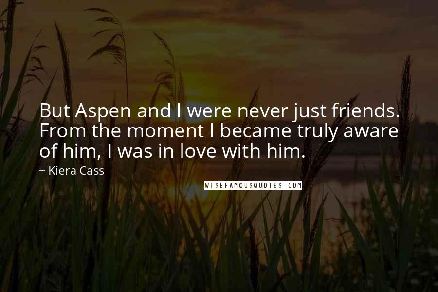 Kiera Cass Quotes: But Aspen and I were never just friends. From the moment I became truly aware of him, I was in love with him.