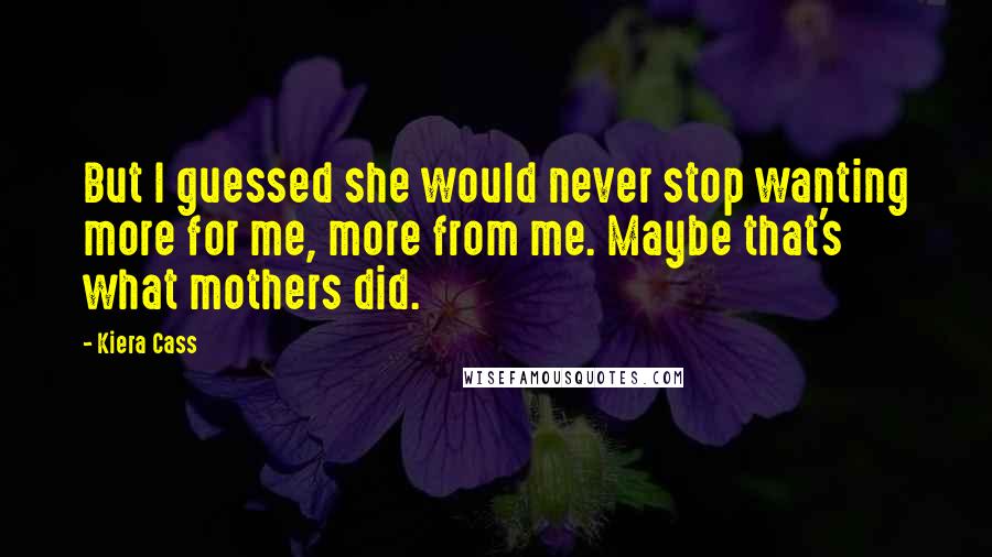 Kiera Cass Quotes: But I guessed she would never stop wanting more for me, more from me. Maybe that's what mothers did.