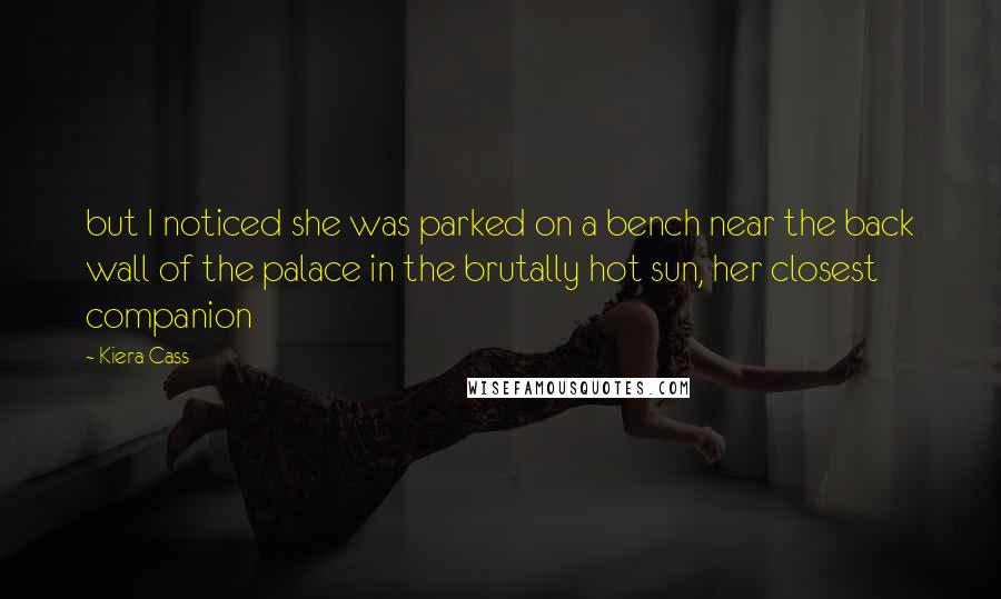 Kiera Cass Quotes: but I noticed she was parked on a bench near the back wall of the palace in the brutally hot sun, her closest companion