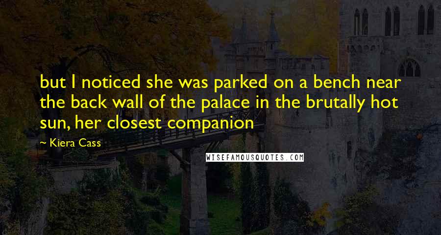 Kiera Cass Quotes: but I noticed she was parked on a bench near the back wall of the palace in the brutally hot sun, her closest companion