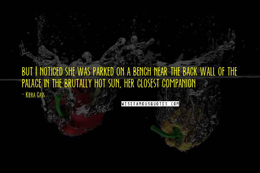 Kiera Cass Quotes: but I noticed she was parked on a bench near the back wall of the palace in the brutally hot sun, her closest companion